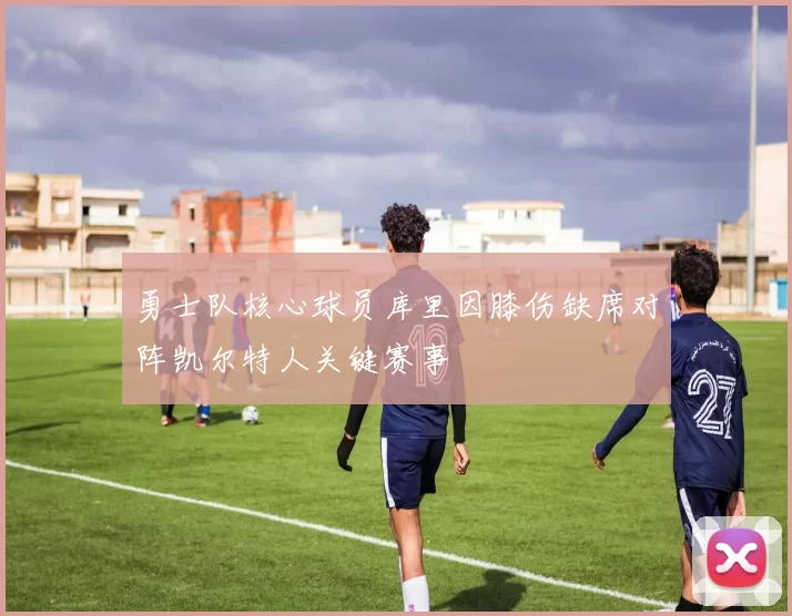 勇士队核心球员库里因膝伤缺席对阵凯尔特人关键赛事