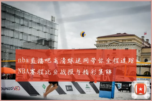 nba直播吧高清球迷网带你全程追踪NBA赛程比分战报与精彩集锦