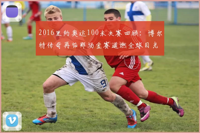 2016里约奥运100米决赛回顾:博尔特传奇再临那场金赛道燃全球目光