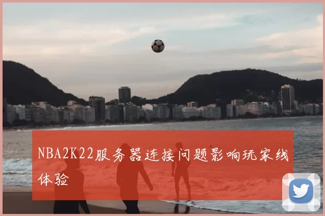 NBA2K22服务器连接问题影响玩家线体验