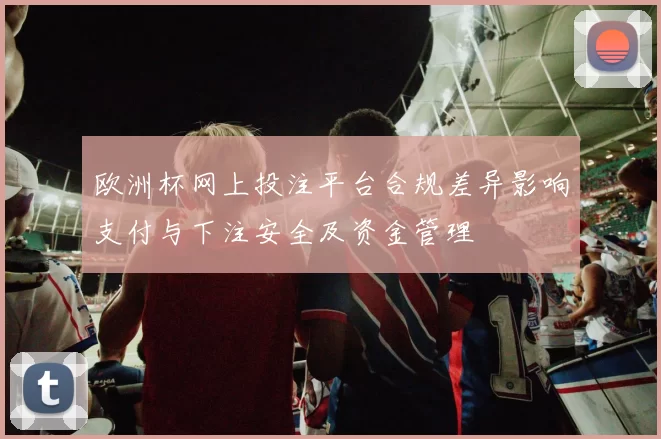 欧洲杯网上投注平台合规差异影响支付与下注安全及资金管理
