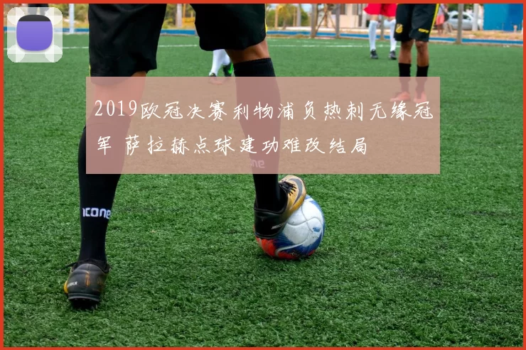 2019欧冠决赛利物浦负热刺无缘冠军 萨拉赫点球建功难改结局