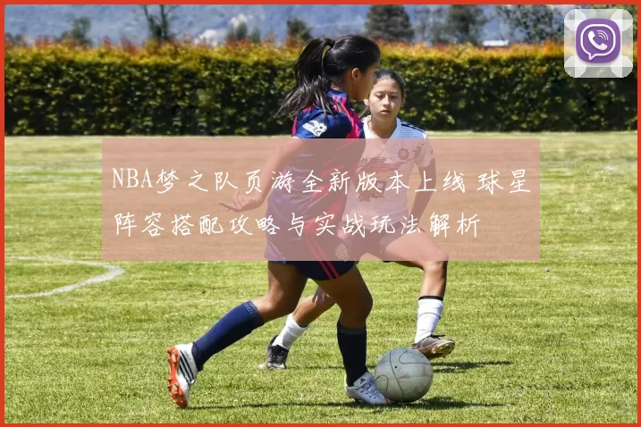 NBA梦之队页游全新版本上线 球星阵容搭配攻略与实战玩法解析