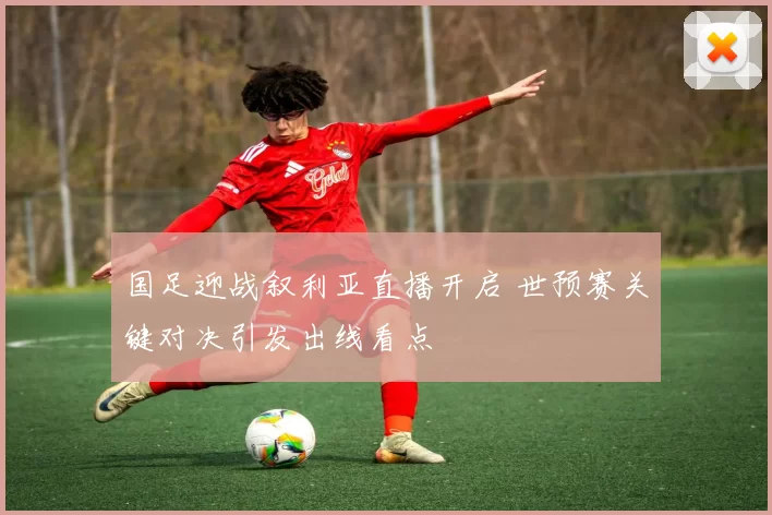 国足迎战叙利亚直播开启 世预赛关键对决引发出线看点