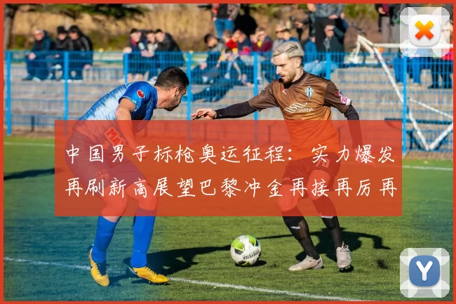 中国男子标枪奥运征程:实力爆发再刷新高展望巴黎冲金再接再厉再战