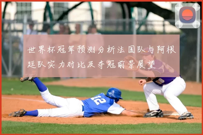 世界杯冠军预测分析法国队与阿根廷队实力对比及夺冠前景展望