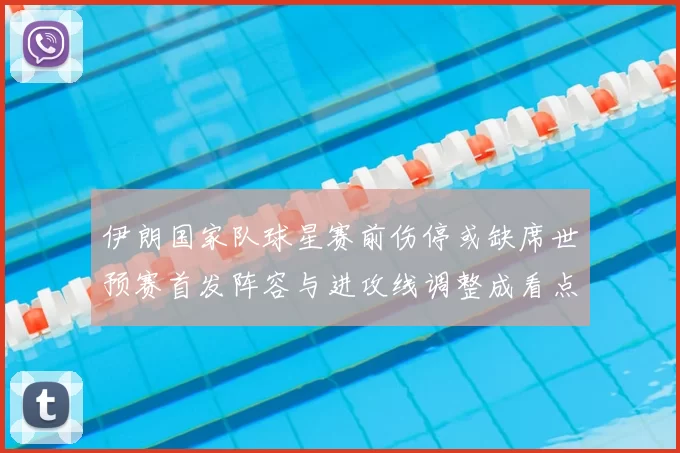 伊朗国家队球星赛前伤停或缺席世预赛首发阵容与进攻线调整成看点