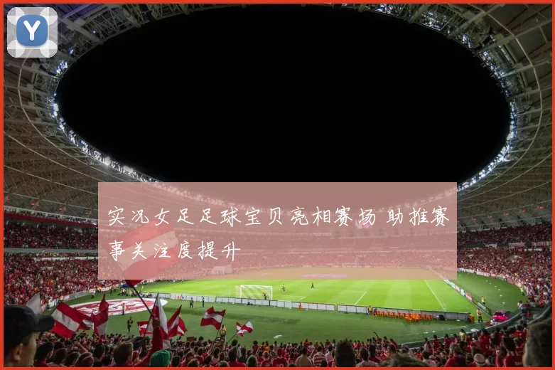 实况女足足球宝贝亮相赛场 助推赛事关注度提升