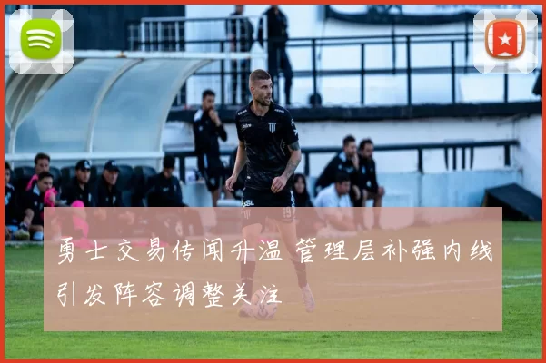 勇士交易传闻升温 管理层补强内线引发阵容调整关注