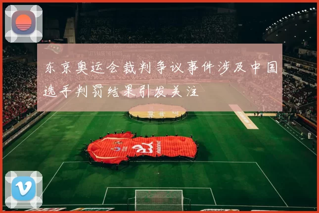 东京奥运会裁判争议事件涉及中国选手判罚结果引发关注