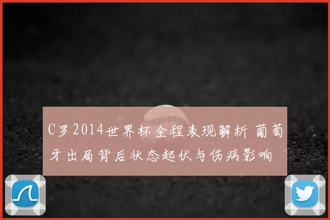 C罗2014世界杯全程表现解析 葡萄牙出局背后状态起伏与伤病影响