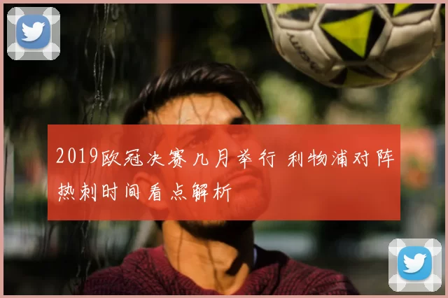 2019欧冠决赛几月举行 利物浦对阵热刺时间看点解析