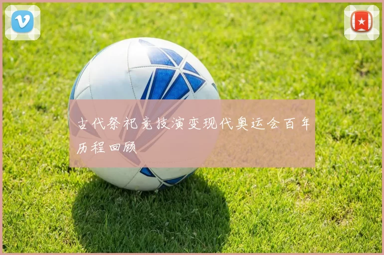 古代祭祀竞技演变现代奥运会百年历程回顾