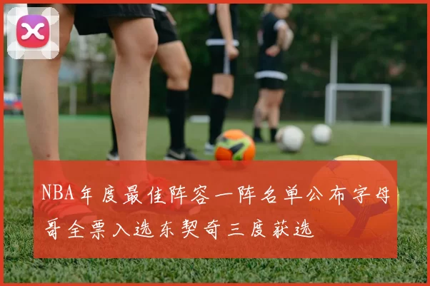 NBA年度最佳阵容一阵名单公布字母哥全票入选东契奇三度获选