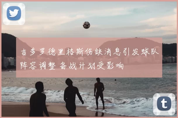 吉多罗德里格斯伤缺消息引发球队阵容调整 备战计划受影响