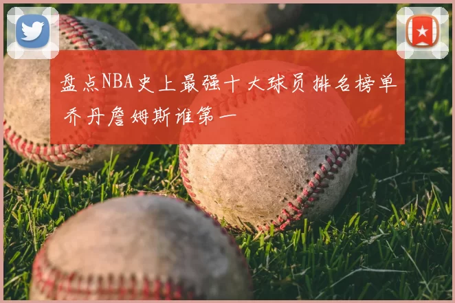 盘点NBA史上最强十大球员排名榜单 乔丹詹姆斯谁第一