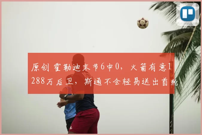 原创 霍勒迪末节6中0，火箭有意1288万后卫，斯通不会轻易送出首轮签