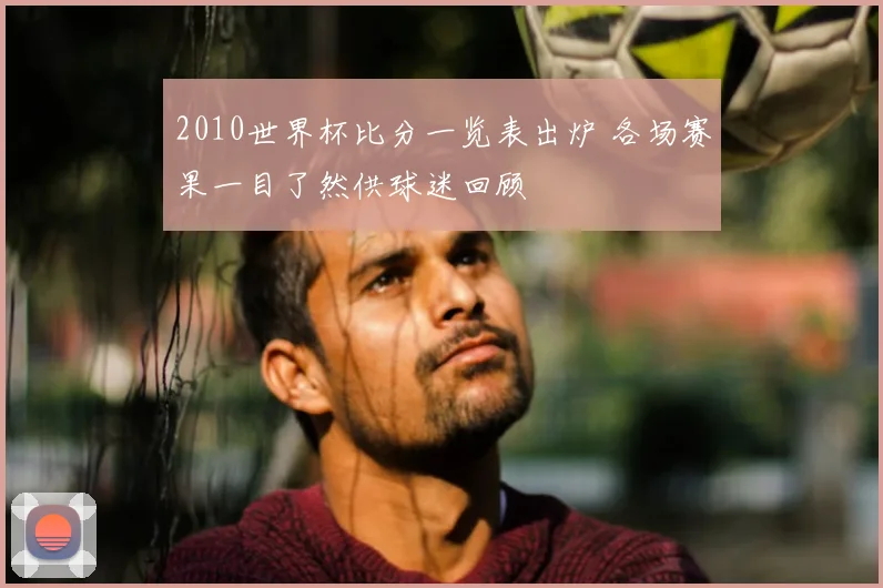 2010世界杯比分一览表出炉 各场赛果一目了然供球迷回顾