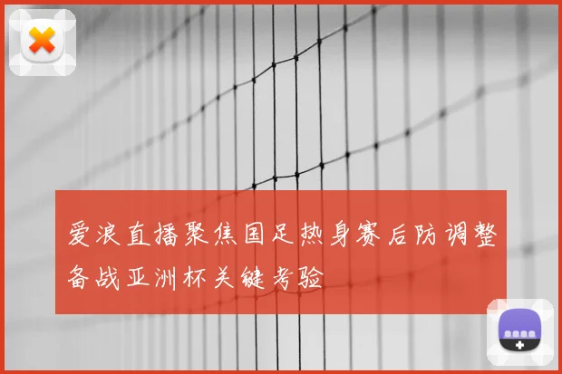 爱浪直播聚焦国足热身赛后防调整备战亚洲杯关键考验