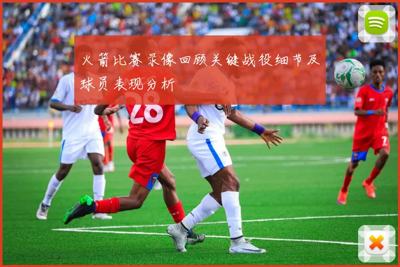 火箭比赛录像回顾关键战役细节及球员表现分析
