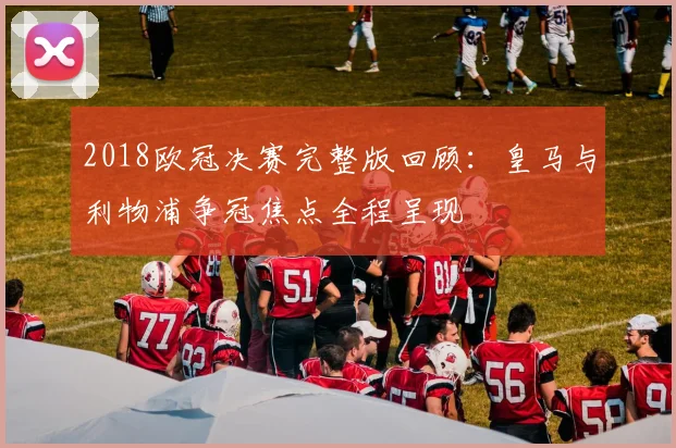 2018欧冠决赛完整版回顾:皇马与利物浦争冠焦点全程呈现
