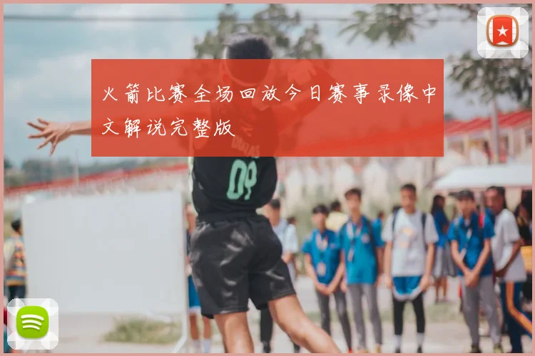 火箭比赛全场回放今日赛事录像中文解说完整版