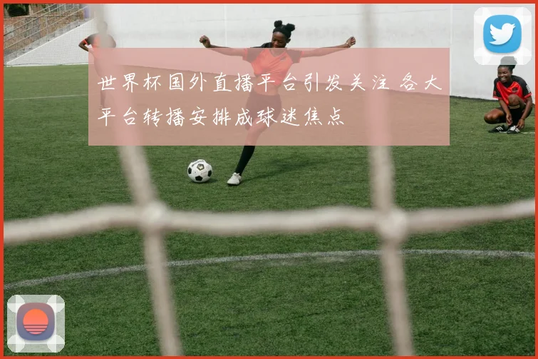世界杯国外直播平台引发关注 各大平台转播安排成球迷焦点