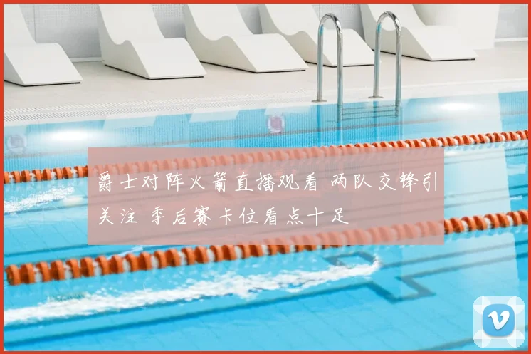 爵士对阵火箭直播观看 两队交锋引关注 季后赛卡位看点十足