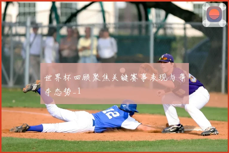 世界杯回顾聚焦关键赛事表现与争夺态势_1