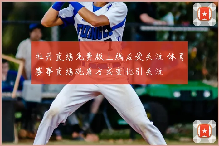 牡丹直播免费版上线后受关注 体育赛事直播观看方式变化引关注