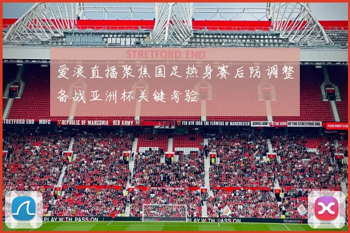 爱浪直播聚焦国足热身赛后防调整备战亚洲杯关键考验