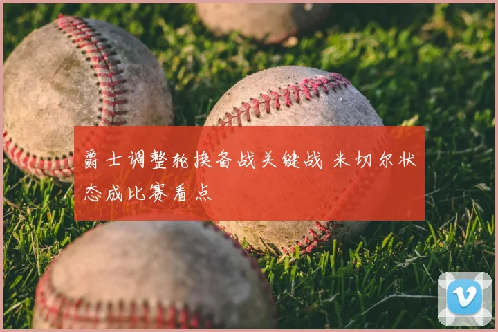 爵士调整轮换备战关键战 米切尔状态成比赛看点