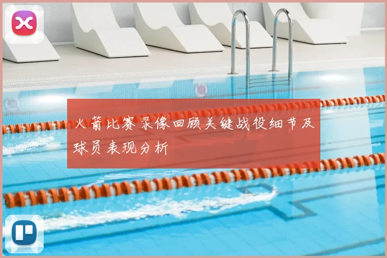 火箭比赛录像回顾关键战役细节及球员表现分析