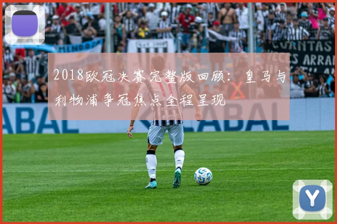 2018欧冠决赛完整版回顾:皇马与利物浦争冠焦点全程呈现