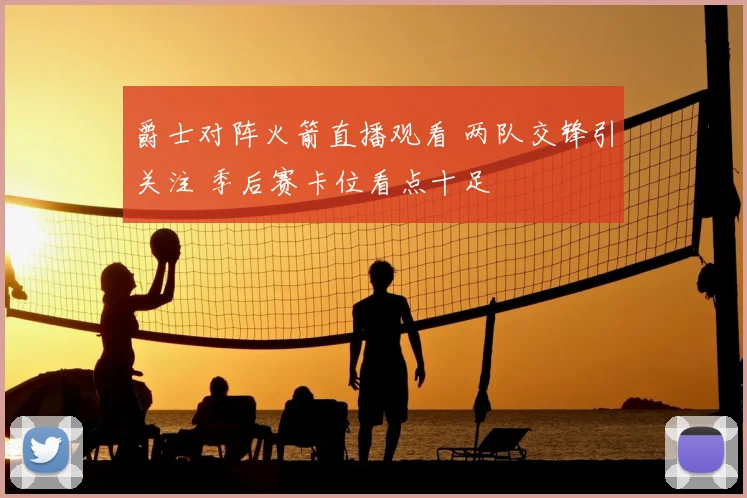 爵士对阵火箭直播观看 两队交锋引关注 季后赛卡位看点十足